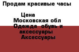 Продам красивые часы › Цена ­ 5 000 - Московская обл. Одежда, обувь и аксессуары » Аксессуары   . Московская обл.